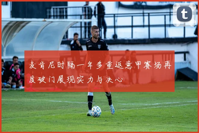 麦肯尼时隔一年多重返意甲赛场再度破门展现实力与决心