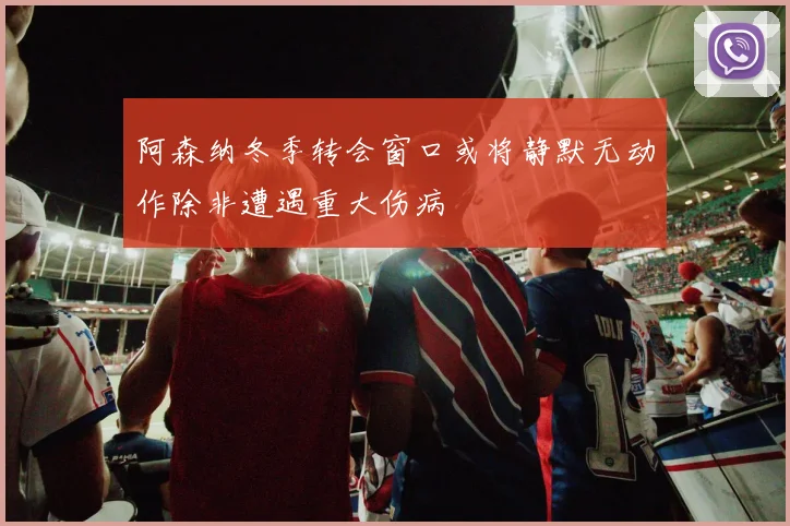 阿森纳冬季转会窗口或将静默无动作除非遭遇重大伤病