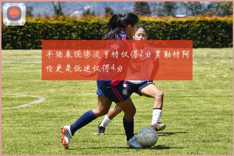 半场表现惨淡亨特仅得2分贾勒特阿伦更是低迷仅得4分