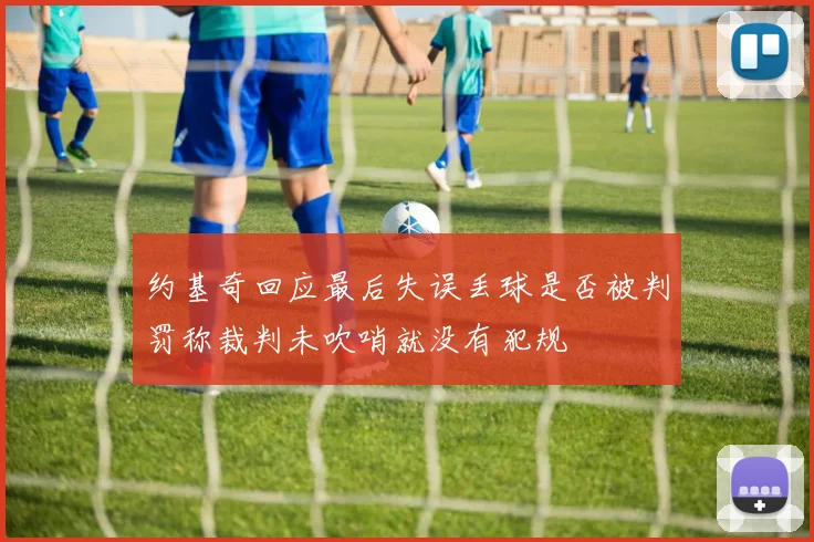 约基奇回应最后失误丢球是否被判罚称裁判未吹哨就没有犯规
