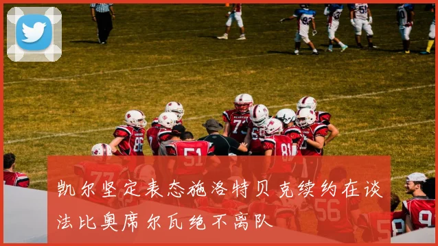 凯尔坚定表态施洛特贝克续约在谈法比奥席尔瓦绝不离队