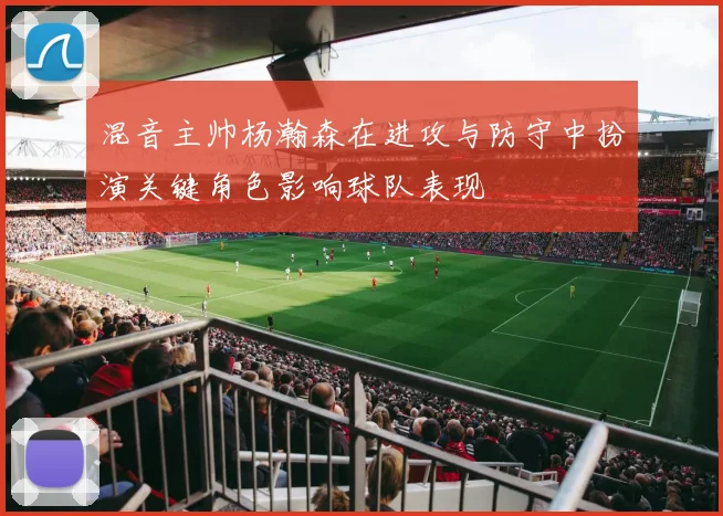 混音主帅杨瀚森在进攻与防守中扮演关键角色影响球队表现