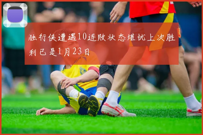 独行侠遭遇10连败状态堪忧上次胜利已是1月23日