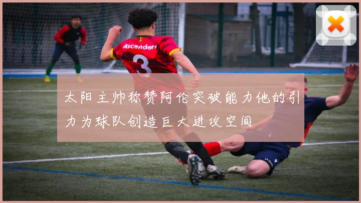 太阳主帅称赞阿伦突破能力他的引力为球队创造巨大进攻空间