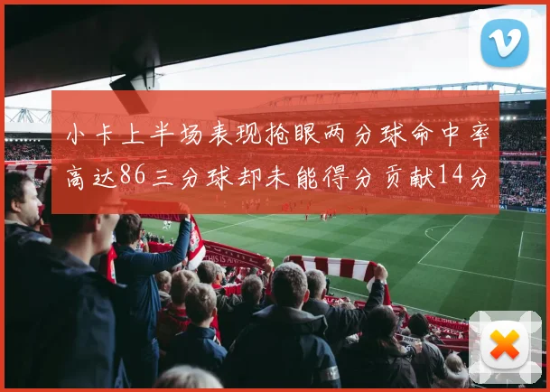小卡上半场表现抢眼两分球命中率高达86三分球却未能得分贡献14分7板2助1断
