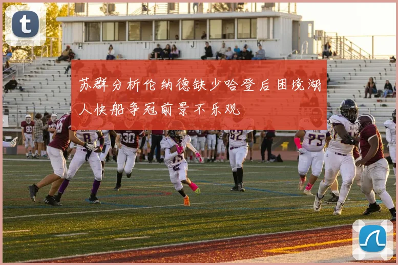 苏群分析伦纳德缺少哈登后困境湖人快船争冠前景不乐观