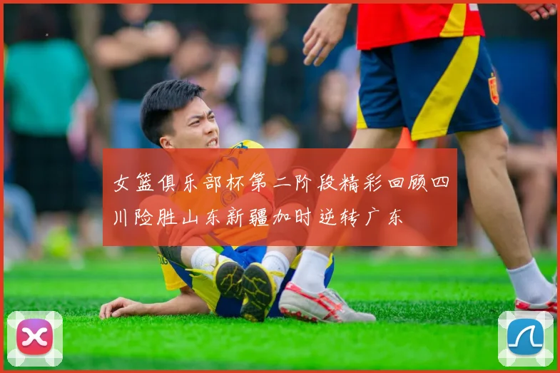 女篮俱乐部杯第二阶段精彩回顾四川险胜山东新疆加时逆转广东