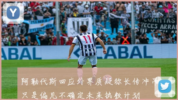 阿勒代斯回应外界质疑称长传冲吊只是偏见不确定未来执教计划