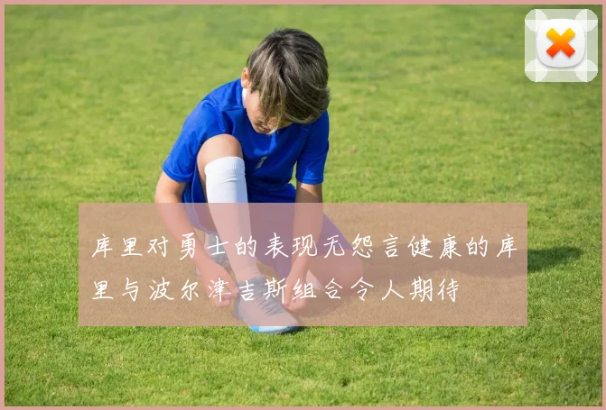 库里对勇士的表现无怨言健康的库里与波尔津吉斯组合令人期待