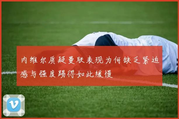 内维尔质疑曼联表现为何缺乏紧迫感与强度踢得如此缓慢