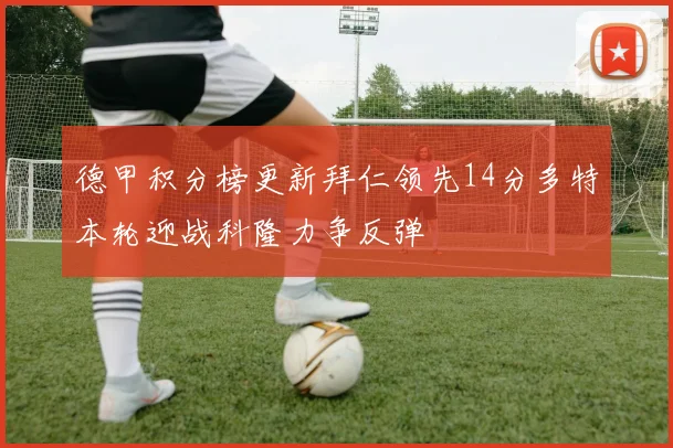 德甲积分榜更新拜仁领先14分多特本轮迎战科隆力争反弹