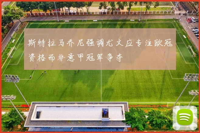 斯特拉马乔尼强调尤文应专注欧冠资格而非意甲冠军争夺