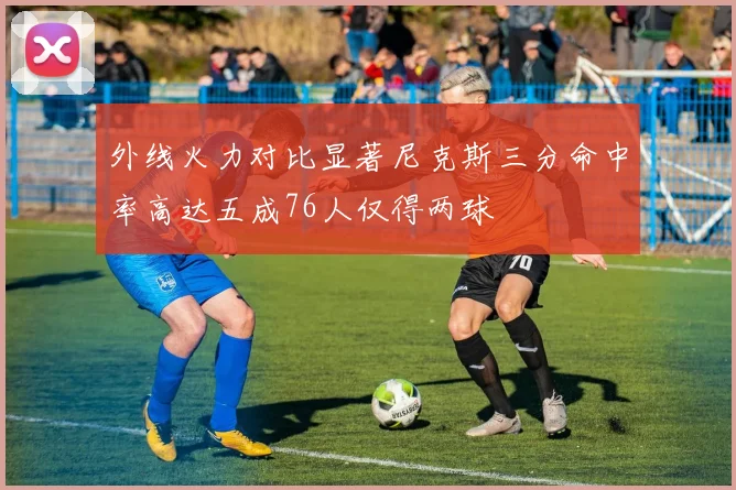 外线火力对比显著尼克斯三分命中率高达五成76人仅得两球