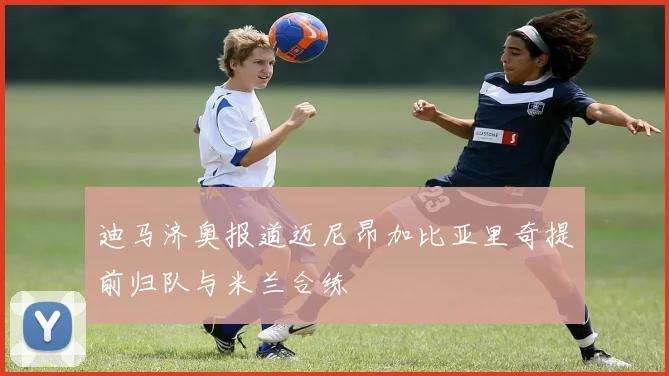 迪马济奥报道迈尼昂加比亚里奇提前归队与米兰合练
