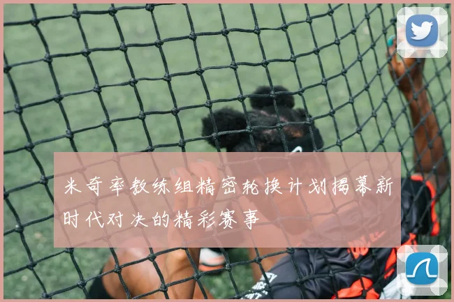 米奇率教练组精密轮换计划揭幕新时代对决的精彩赛事