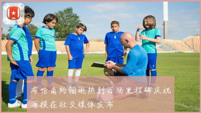 布伦南约翰逊热刺百场里程碑庆祝海报在社交媒体发布