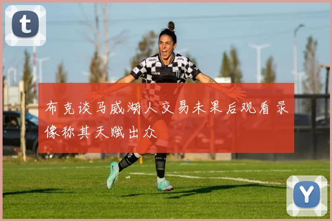 布克谈马威湖人交易未果后观看录像称其天赋出众