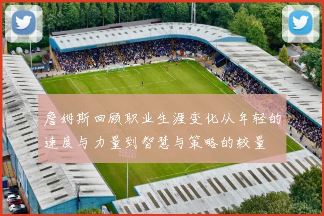 詹姆斯回顾职业生涯变化从年轻的速度与力量到智慧与策略的较量