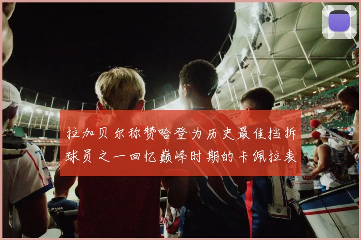拉加贝尔称赞哈登为历史最佳挡拆球员之一回忆巅峰时期的卡佩拉表现