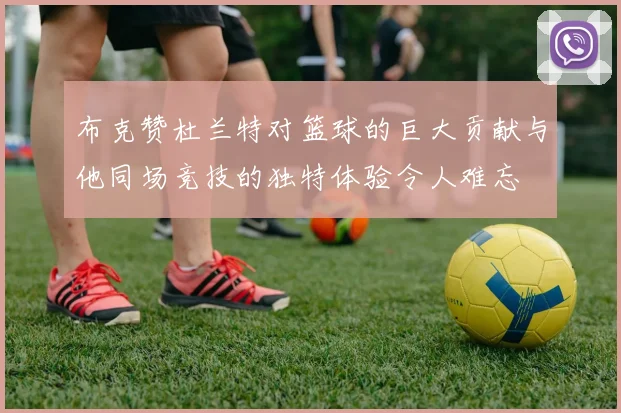 布克赞杜兰特对篮球的巨大贡献与他同场竞技的独特体验令人难忘