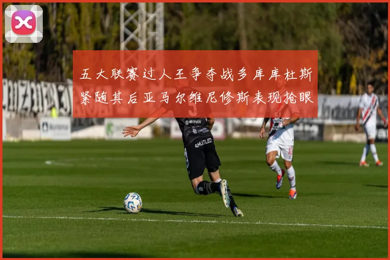 五大联赛过人王争夺战多库库杜斯紧随其后亚马尔维尼修斯表现抢眼