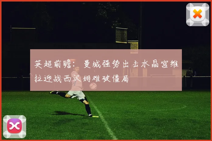 英超前瞻：曼城强势出击水晶宫维拉迎战西汉姆难破僵局