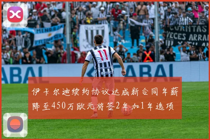 伊卡尔迪续约协议达成新合同年薪降至450万欧元将签2年加1年选项
