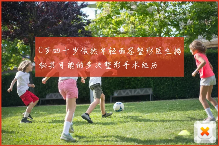 C罗四十岁依然年轻面容整形医生揭秘其可能的多次整形手术经历