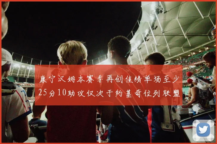 康宁汉姆本赛季再创佳绩单场至少25分10助攻仅次于约基奇位列联盟第二