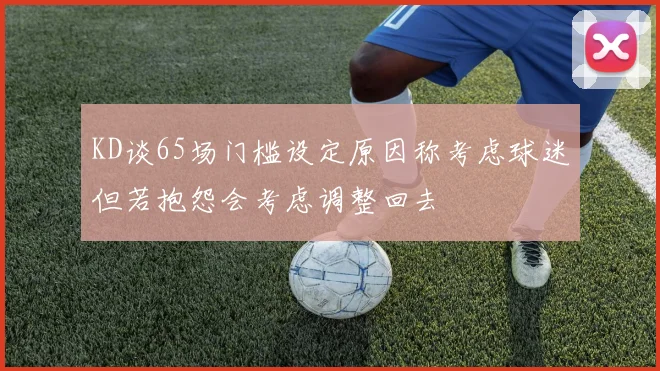 KD谈65场门槛设定原因称考虑球迷但若抱怨会考虑调整回去