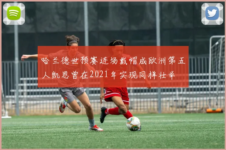 哈兰德世预赛连场戴帽成欧洲第五人凯恩曾在2021年实现同样壮举