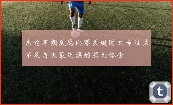 杰伦布朗反思比赛关键时刻专注力不足与决策失误的深刻体会