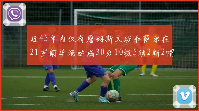 近45年内仅有詹姆斯文班和萨尔在21岁前单场达成30分10板5助2断2帽的壮举