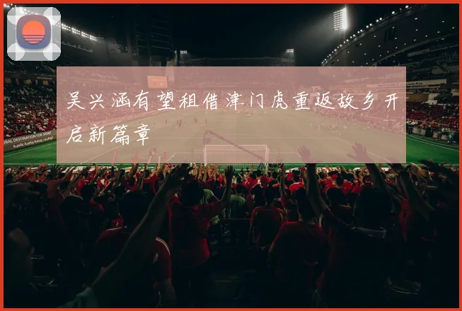 吴兴涵有望租借津门虎重返故乡开启新篇章