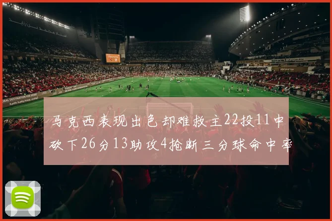 马克西表现出色却难救主22投11中砍下26分13助攻4抢断三分球命中率低迷