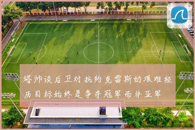 塔帅谈后卫对抗约克雷斯的艰难经历目标始终是争夺冠军而非亚军