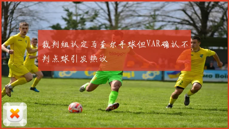 裁判组认定马奎尔手球但VAR确认不判点球引发热议