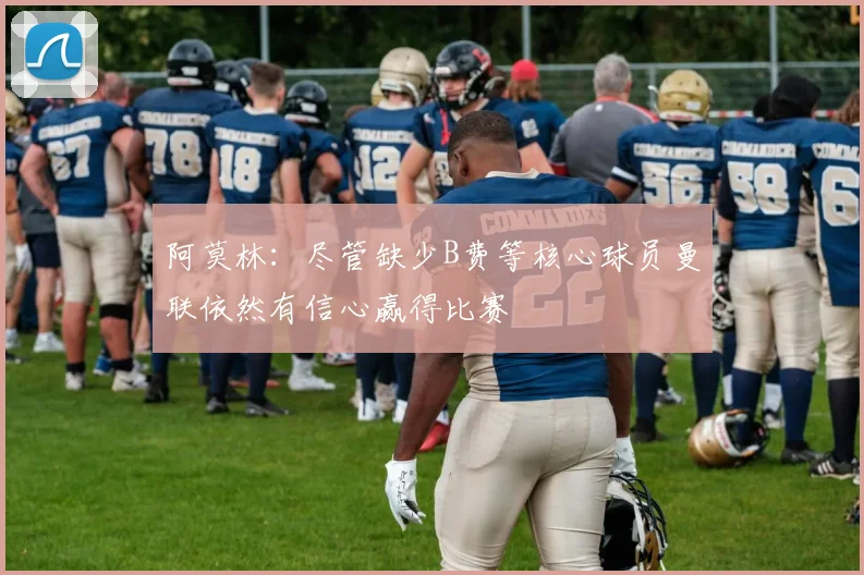 阿莫林：尽管缺少B费等核心球员曼联依然有信心赢得比赛