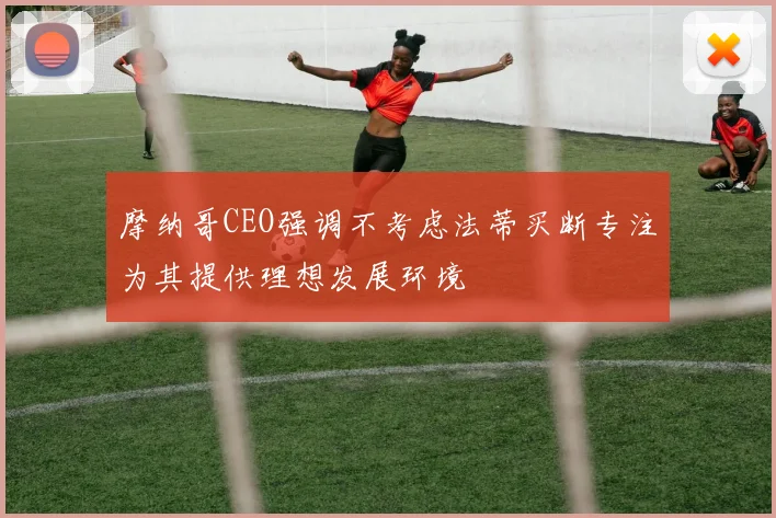摩纳哥CEO强调不考虑法蒂买断专注为其提供理想发展环境