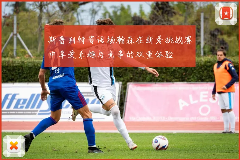 斯普利特寄语杨瀚森在新秀挑战赛中享受乐趣与竞争的双重体验