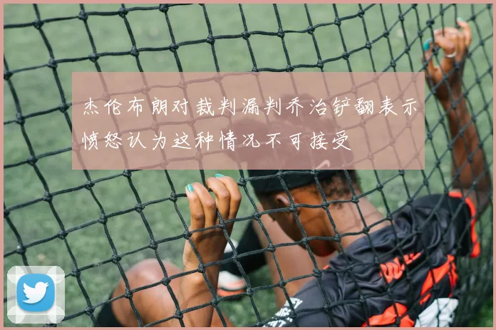 杰伦布朗对裁判漏判乔治铲翻表示愤怒认为这种情况不可接受