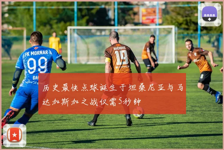 历史最快点球诞生于坦桑尼亚与马达加斯加之战仅需5秒钟