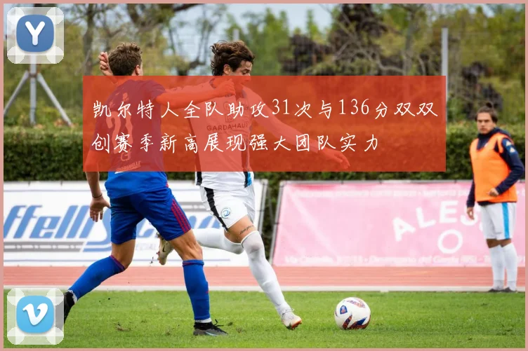 凯尔特人全队助攻31次与136分双双创赛季新高展现强大团队实力