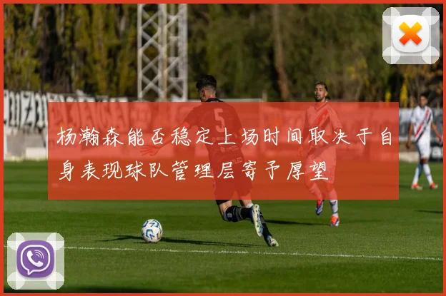 杨瀚森能否稳定上场时间取决于自身表现球队管理层寄予厚望