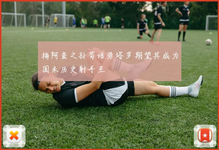 梅阿查之孙寄语劳塔罗期望其成为国米历史射手王