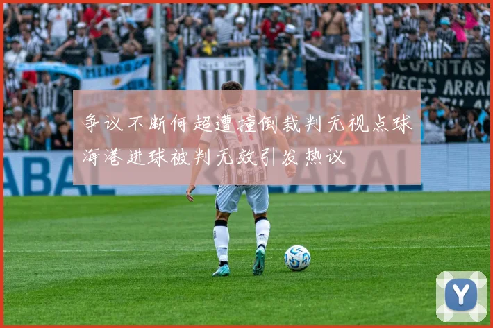 争议不断何超遭撞倒裁判无视点球海港进球被判无效引发热议