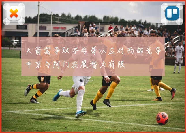 火箭需争取字母哥以应对西部竞争申京与阿门发展潜力有限