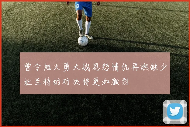 曾令旭火勇大战恩怨情仇再燃缺少杜兰特的对决将更加激烈